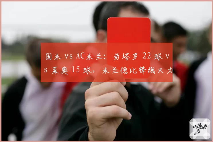国米 vs AC米兰:劳塔罗 22 球 vs 莱奥 15 球,米兰德比锋线火力全面拆解