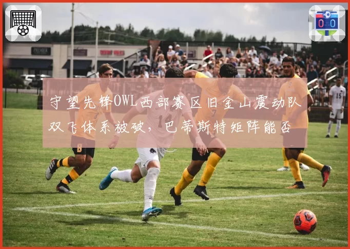 守望先锋OWL西部赛区旧金山震动队双飞体系被破，巴蒂斯特矩阵能否克制法老之鹰？
