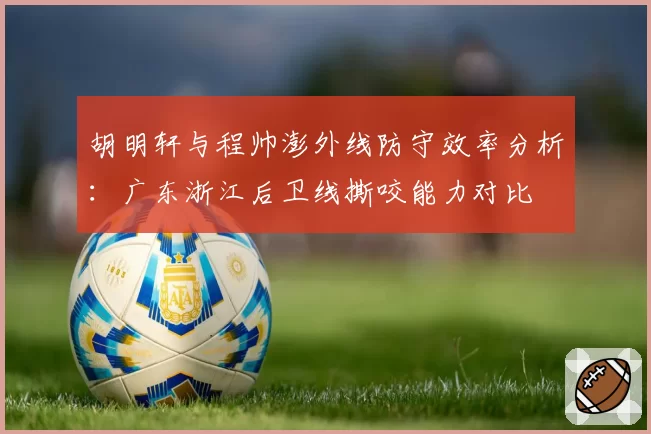 胡明轩与程帅澎外线防守效率分析：广东浙江后卫线撕咬能力对比