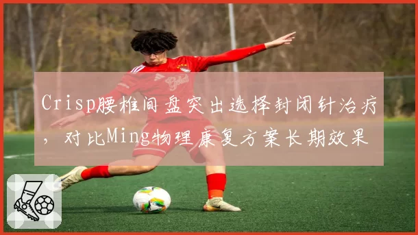 Crisp腰椎间盘突出选择封闭针治疗，对比Ming物理康复方案长期效果存疑
