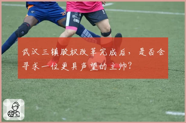 武汉三镇股权改革完成后，是否会寻求一位更具声望的主帅？