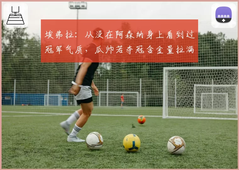埃弗拉：从没在阿森纳身上看到过冠军气质，瓜帅若夺冠含金量拉满
