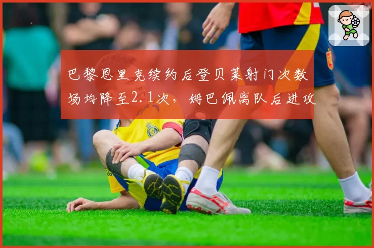 巴黎恩里克续约后登贝莱射门次数场均降至2.1次,姆巴佩离队后进攻战术重构阵痛显现