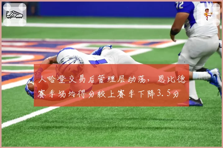 人哈登交易后管理层动荡，恩比德赛季场均得分较上赛季下降3.5分