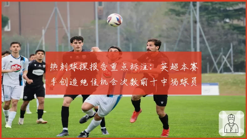 热刺球探报告重点标注：英超本赛季创造绝佳机会次数前十中场球员