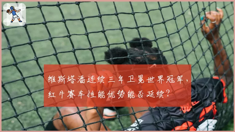 维斯塔潘连续三年卫冕世界冠军，红牛赛车性能优势能否延续？