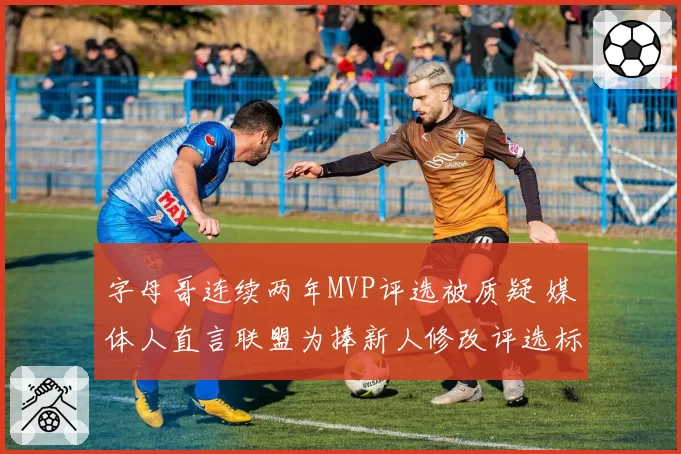 字母哥连续两年MVP评选被质疑 媒体人直言联盟为捧新人修改评选标准