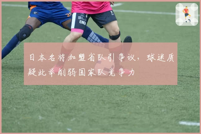 日本名将加盟省队引争议，球迷质疑此举削弱国家队竞争力