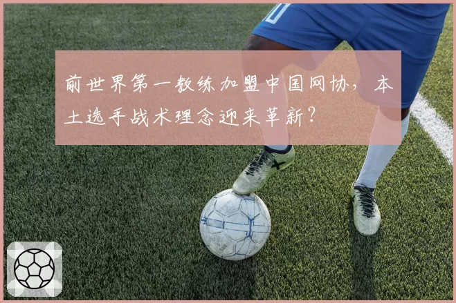 前世界第一教练加盟中国网协，本土选手战术理念迎来革新？