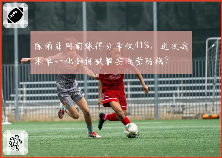 陈雨菲网前球得分率仅41%，进攻战术单一化如何破解安洗莹防线？