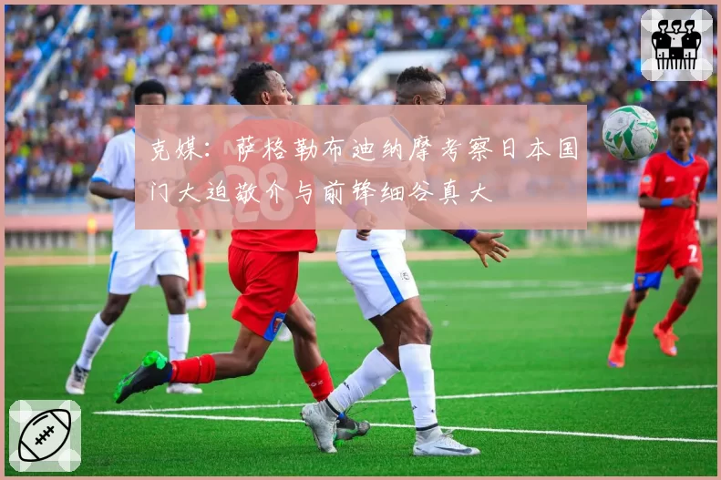 克媒：萨格勒布迪纳摩考察日本国门大迫敬介与前锋细谷真大