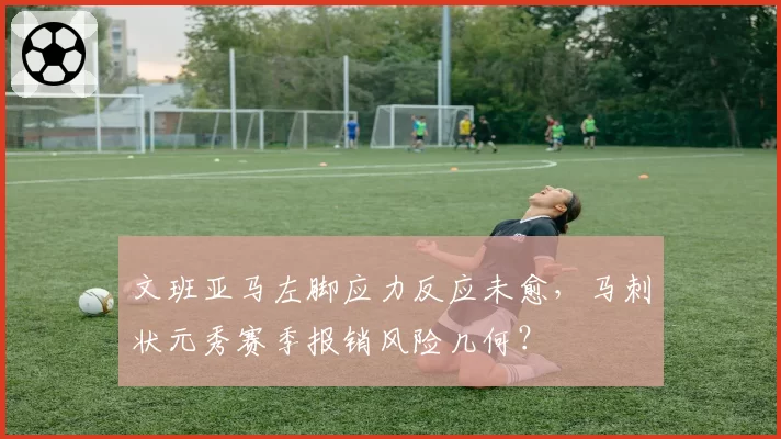 文班亚马左脚应力反应未愈，马刺状元秀赛季报销风险几何？