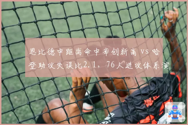 恩比德中距离命中率创新高 vs 哈登助攻失误比2.1，76人进攻体系演变