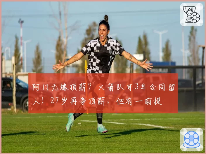 阿门无缘顶薪？火箭队可3年合同留人！27岁再争顶薪，但有一前提