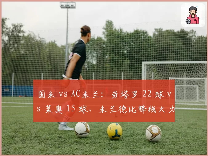 国米 vs AC米兰：劳塔罗 22 球 vs 莱奥 15 球，米兰德比锋线火力全面拆解