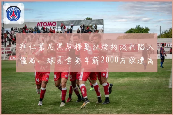 拜仁慕尼黑与穆夏拉续约谈判陷入僵局,球员索要年薪2000万欧遭高层反对