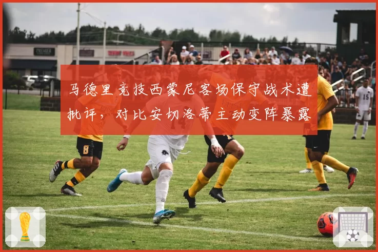马德里竞技西蒙尼客场保守战术遭批评，对比安切洛蒂主动变阵暴露风格短板