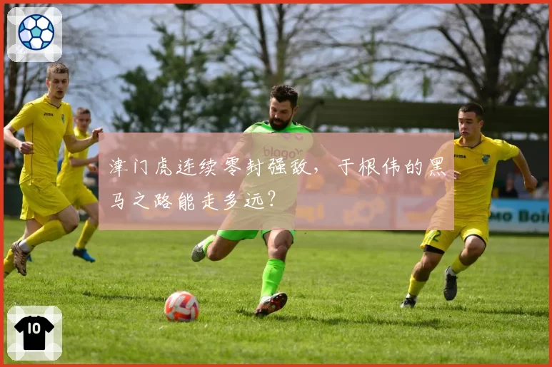 津门虎连续零封强敌，于根伟的黑马之路能走多远？