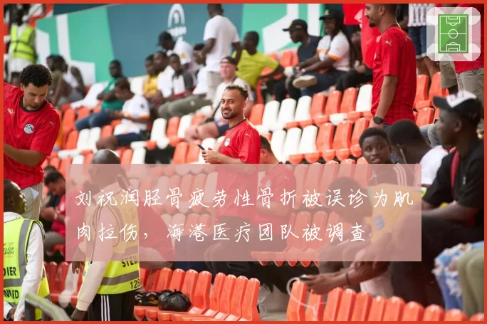 刘祝润胫骨疲劳性骨折被误诊为肌肉拉伤,海港医疗团队被调查