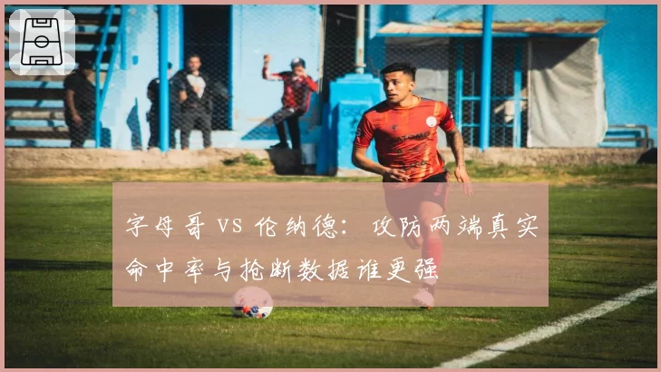 字母哥 vs 伦纳德：攻防两端真实命中率与抢断数据谁更强