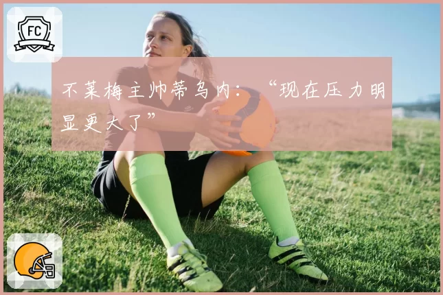 不莱梅主帅蒂乌内：“现在压力明显更大了”