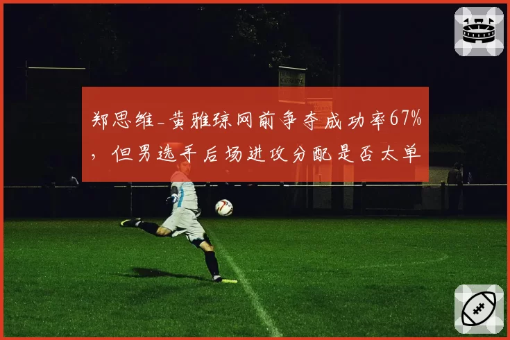 郑思维_黄雅琼网前争夺成功率67%，但男选手后场进攻分配是否太单一？