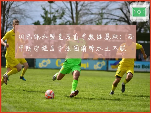 姆巴佩加盟皇马首季数据暴跌:西甲防守强度令法国前锋水土不服