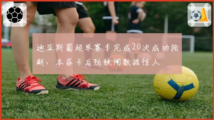 迪亚斯葡超单赛季完成20次成功抢断，本菲卡后防铁闸数据惊人