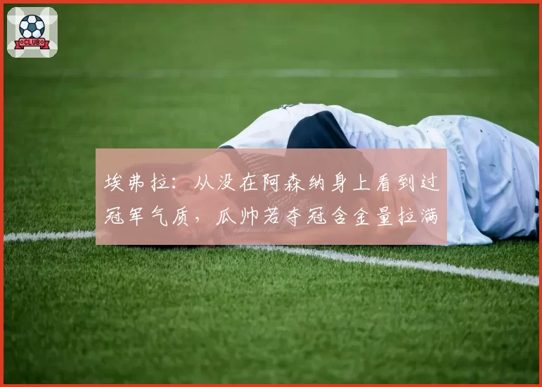 埃弗拉：从没在阿森纳身上看到过冠军气质，瓜帅若夺冠含金量拉满