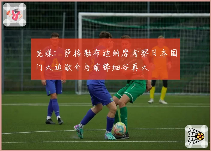 克媒：萨格勒布迪纳摩考察日本国门大迫敬介与前锋细谷真大