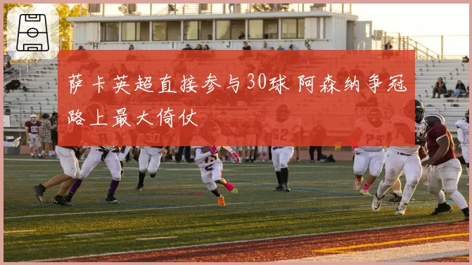 萨卡英超直接参与30球 阿森纳争冠路上最大倚仗