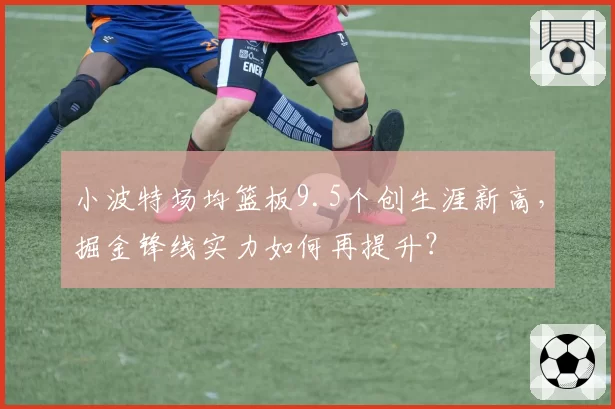 小波特场均篮板9.5个创生涯新高，掘金锋线实力如何再提升？