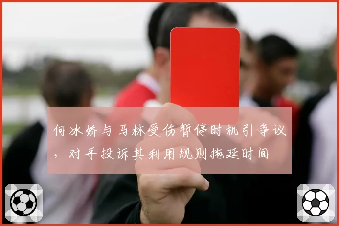 何冰娇与马林受伤暂停时机引争议，对手投诉其利用规则拖延时间