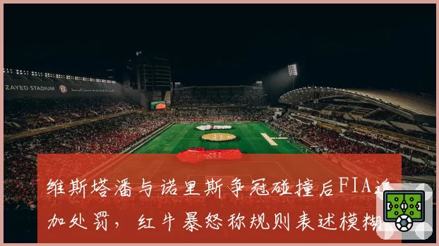 维斯塔潘与诺里斯争冠碰撞后FIA追加处罚，红牛暴怒称规则表述模糊坑害车队