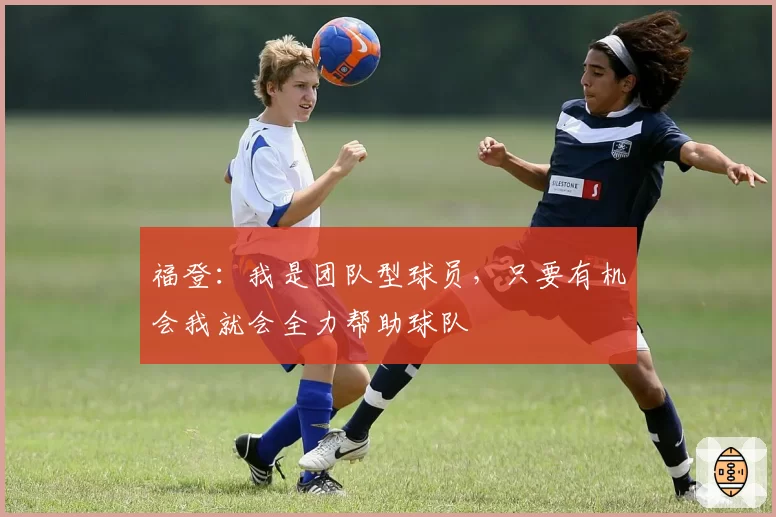 福登：我是团队型球员，只要有机会我就会全力帮助球队