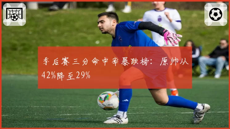 季后赛三分命中率暴跌榜：原帅从42%降至29%