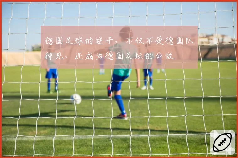 德国足球的逆子,不仅不受德国队待见,还成为德国足坛的公敌