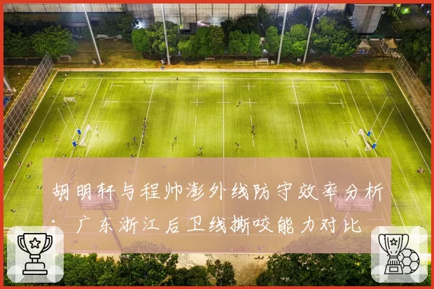 胡明轩与程帅澎外线防守效率分析：广东浙江后卫线撕咬能力对比