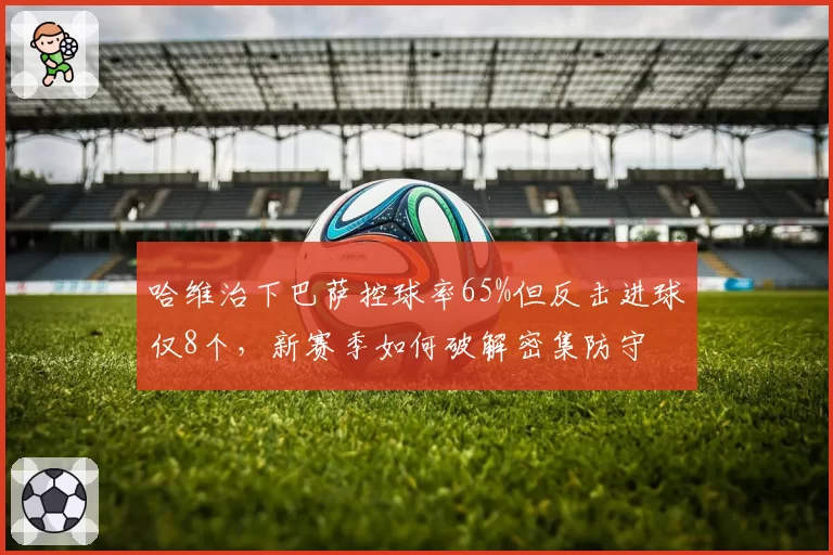 哈维治下巴萨控球率65%但反击进球仅8个，新赛季如何破解密集防守