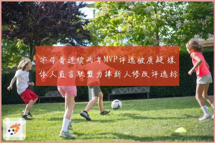 字母哥连续两年MVP评选被质疑 媒体人直言联盟为捧新人修改评选标准