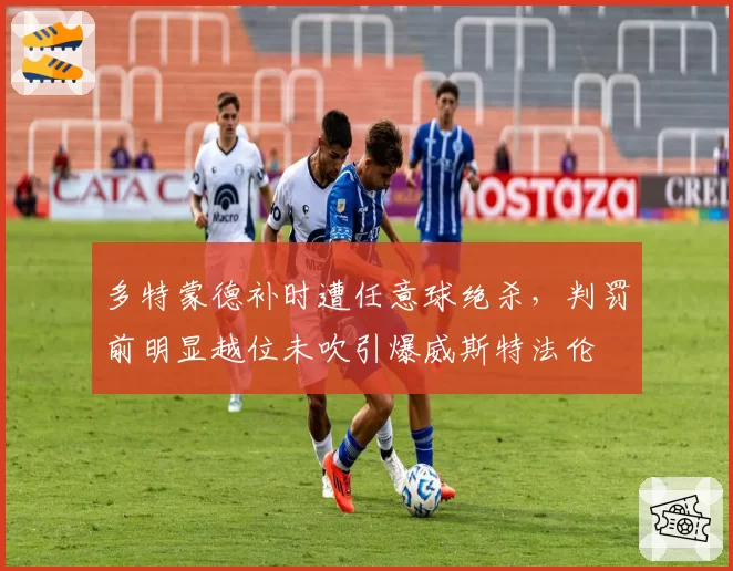 多特蒙德补时遭任意球绝杀，判罚前明显越位未吹引爆威斯特法伦