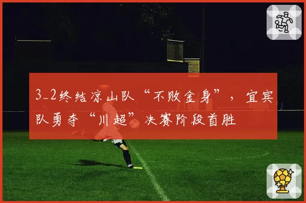 3_2终结凉山队“不败金身”，宜宾队勇夺“川超”决赛阶段首胜