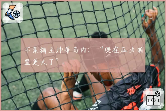 不莱梅主帅蒂乌内：“现在压力明显更大了”