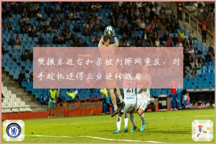 樊振东近台扣杀被判擦网重发，对手趁机连得三分逆转战局
