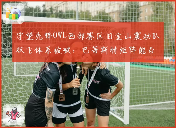 守望先锋OWL西部赛区旧金山震动队双飞体系被破，巴蒂斯特矩阵能否克制法老之鹰？