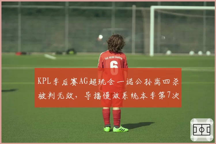 KPL季后赛AG超玩会一诺公孙离四杀被判无效，导播慢放系统本季第7次出错