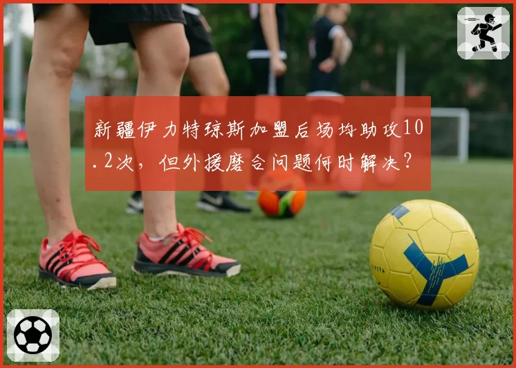 新疆伊力特琼斯加盟后场均助攻10.2次，但外援磨合问题何时解决？