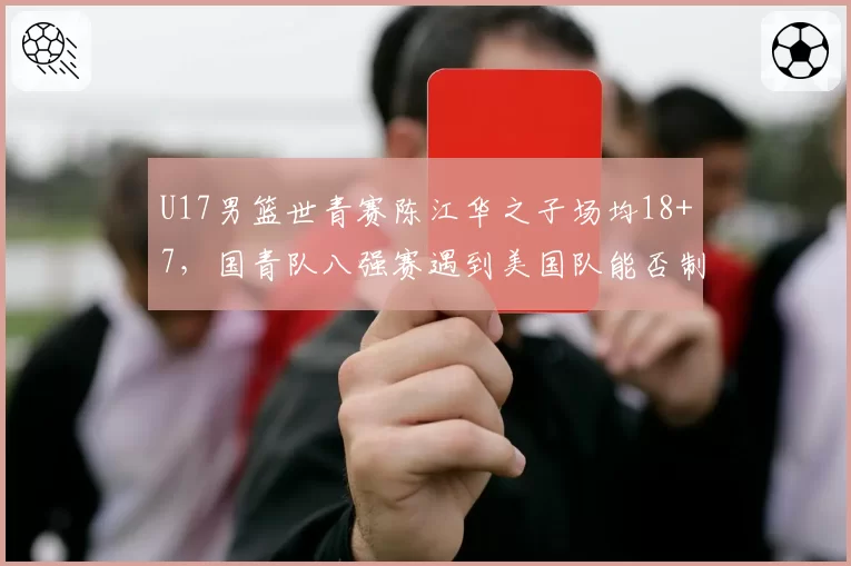 U17男篮世青赛陈江华之子场均18+7,国青队八强赛遇到美国队能否制造惊喜?