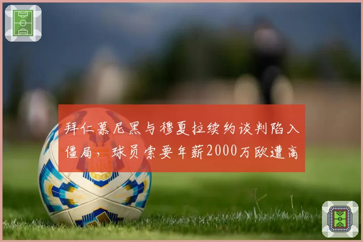 拜仁慕尼黑与穆夏拉续约谈判陷入僵局,球员索要年薪2000万欧遭高层反对
