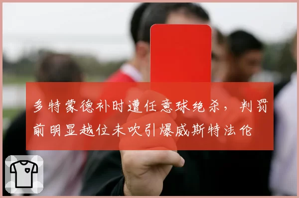 多特蒙德补时遭任意球绝杀，判罚前明显越位未吹引爆威斯特法伦